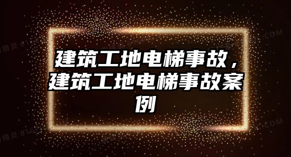 建筑工地電梯事故，建筑工地電梯事故案例