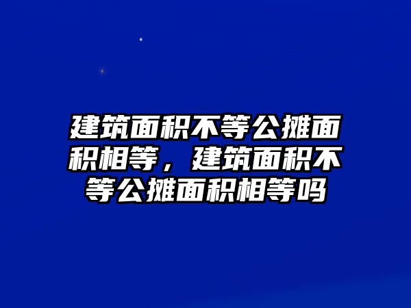 建筑面積不等公攤面積相等，建筑面積不等公攤面積相等嗎