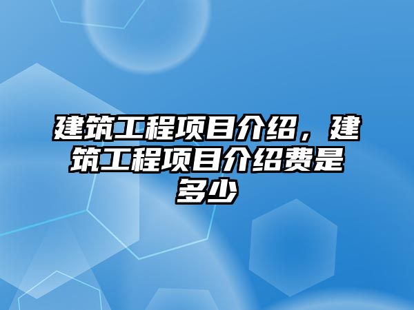 建筑工程項(xiàng)目介紹，建筑工程項(xiàng)目介紹費(fèi)是多少