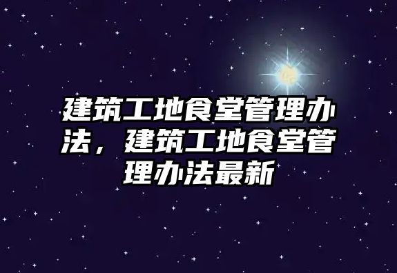 建筑工地食堂管理辦法，建筑工地食堂管理辦法最新