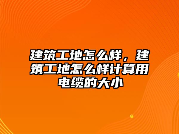 建筑工地怎么樣，建筑工地怎么樣計(jì)算用電纜的大小