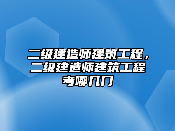 二級建造師建筑工程，二級建造師建筑工程考哪幾門