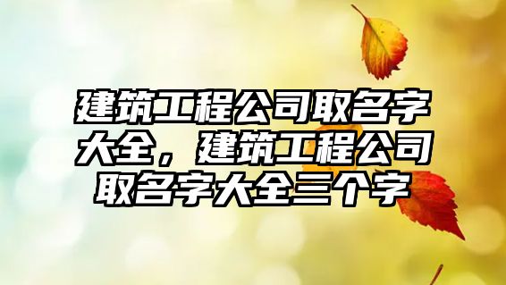 建筑工程公司取名字大全，建筑工程公司取名字大全三個(gè)字