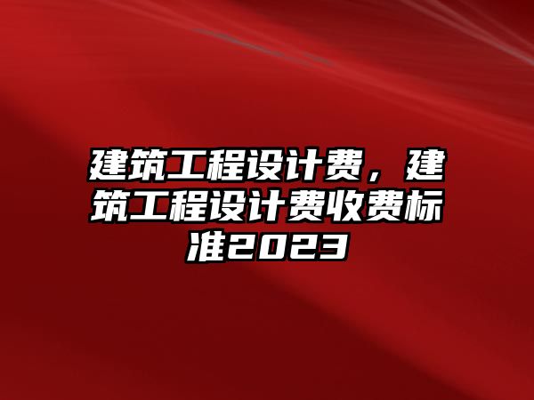 建筑工程設(shè)計(jì)費(fèi)，建筑工程設(shè)計(jì)費(fèi)收費(fèi)標(biāo)準(zhǔn)2023