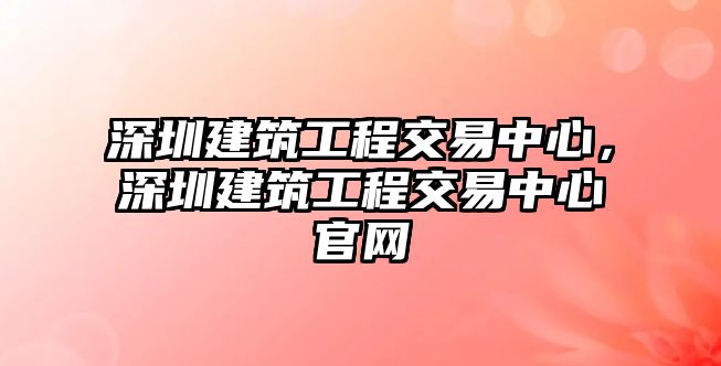 深圳建筑工程交易中心，深圳建筑工程交易中心官網(wǎng)