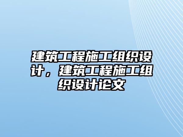 建筑工程施工組織設(shè)計(jì)，建筑工程施工組織設(shè)計(jì)論文