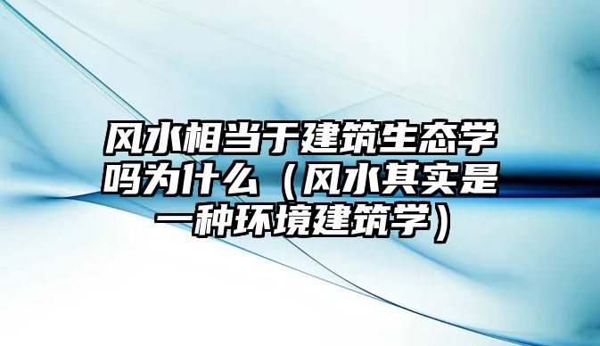 風(fēng)水相當(dāng)于建筑生態(tài)學(xué)嗎為什么（風(fēng)水其實(shí)是一種環(huán)境建筑學(xué)）