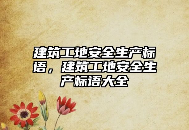 建筑工地安全生產(chǎn)標語，建筑工地安全生產(chǎn)標語大全