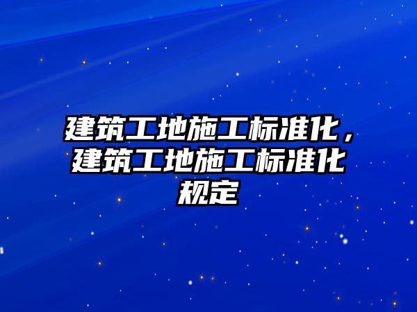 建筑工地施工標準化，建筑工地施工標準化規(guī)定