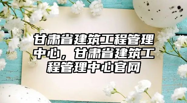 甘肅省建筑工程管理中心，甘肅省建筑工程管理中心官網(wǎng)