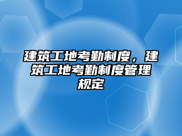 建筑工地考勤制度，建筑工地考勤制度管理規(guī)定