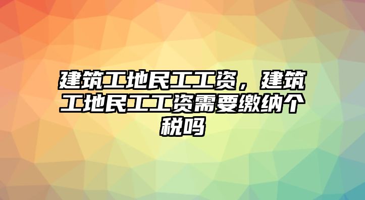 建筑工地民工工資，建筑工地民工工資需要繳納個(gè)稅嗎