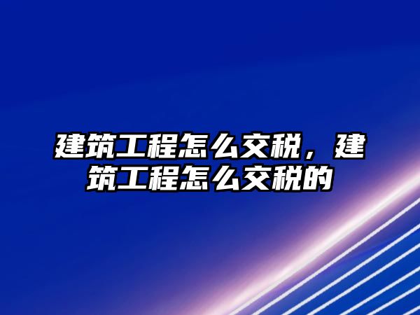 建筑工程怎么交稅，建筑工程怎么交稅的