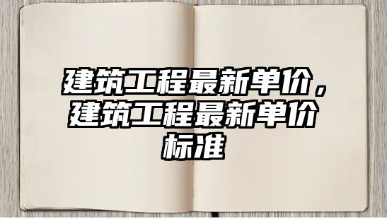 建筑工程最新單價，建筑工程最新單價標(biāo)準(zhǔn)