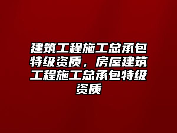 建筑工程施工總承包特級資質(zhì)，房屋建筑工程施工總承包特級資質(zhì)