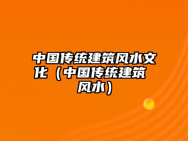 中國傳統(tǒng)建筑風水文化（中國傳統(tǒng)建筑 風水）