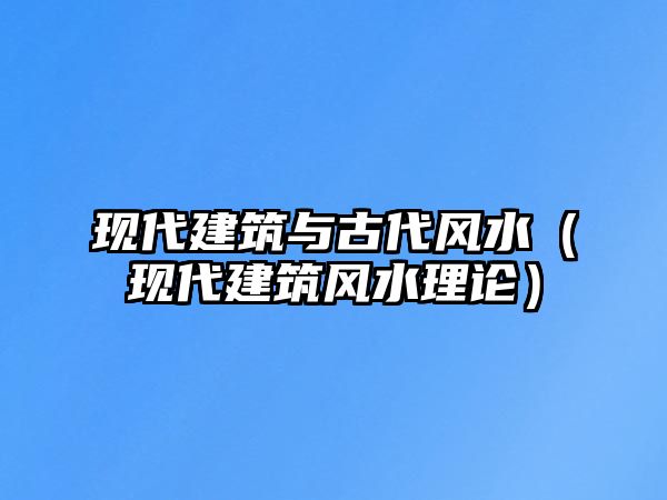 現(xiàn)代建筑與古代風水（現(xiàn)代建筑風水理論）