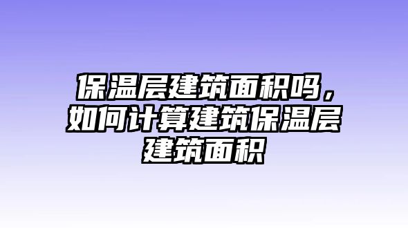 保溫層建筑面積嗎，如何計算建筑保溫層建筑面積