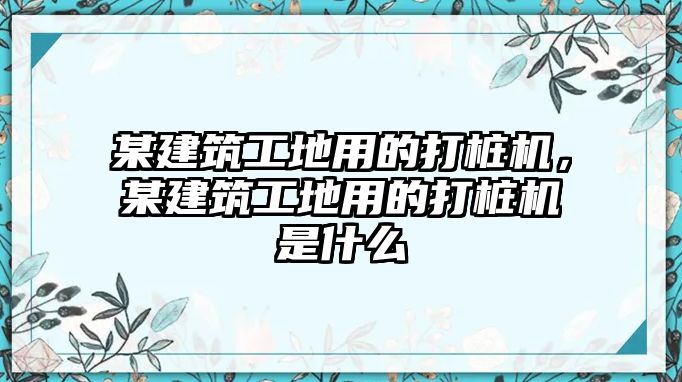 某建筑工地用的打樁機(jī)，某建筑工地用的打樁機(jī)是什么