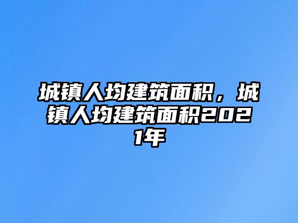 城鎮(zhèn)人均建筑面積，城鎮(zhèn)人均建筑面積2021年