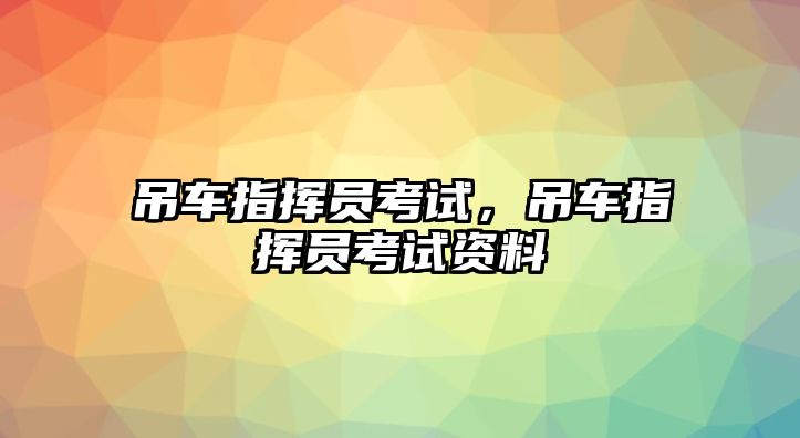 吊車指揮員考試，吊車指揮員考試資料