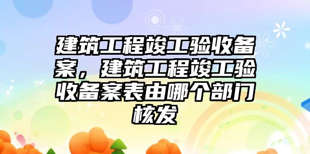 建筑工程竣工驗收備案，建筑工程竣工驗收備案表由哪個部門核發(fā)