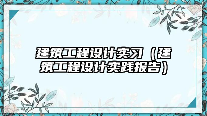 建筑工程設計實習（建筑工程設計實踐報告）