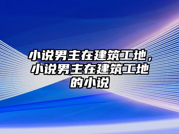 小說男主在建筑工地，小說男主在建筑工地的小說