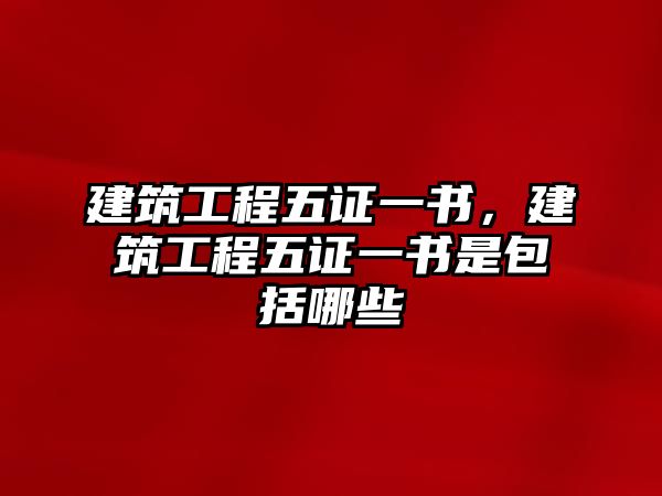 建筑工程五證一書，建筑工程五證一書是包括哪些