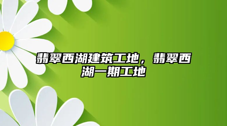 翡翠西湖建筑工地，翡翠西湖一期工地