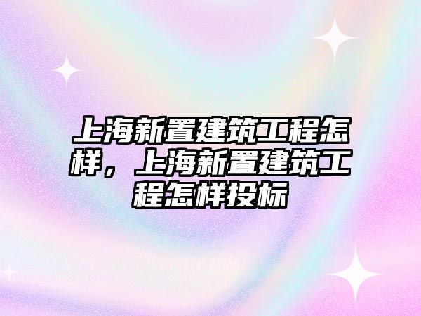 上海新置建筑工程怎樣，上海新置建筑工程怎樣投標(biāo)