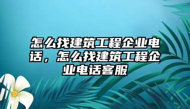 怎么找建筑工程企業(yè)電話，怎么找建筑工程企業(yè)電話客服