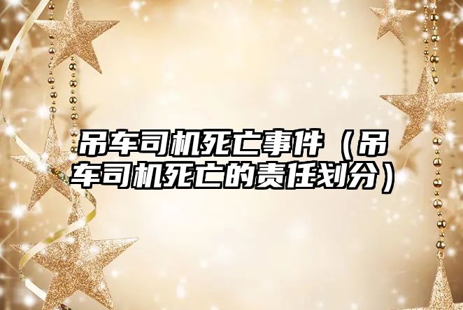 吊車司機(jī)死亡事件（吊車司機(jī)死亡的責(zé)任劃分）