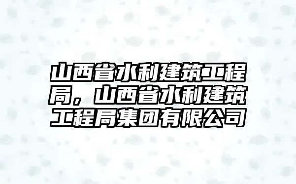 山西省水利建筑工程局，山西省水利建筑工程局集團有限公司