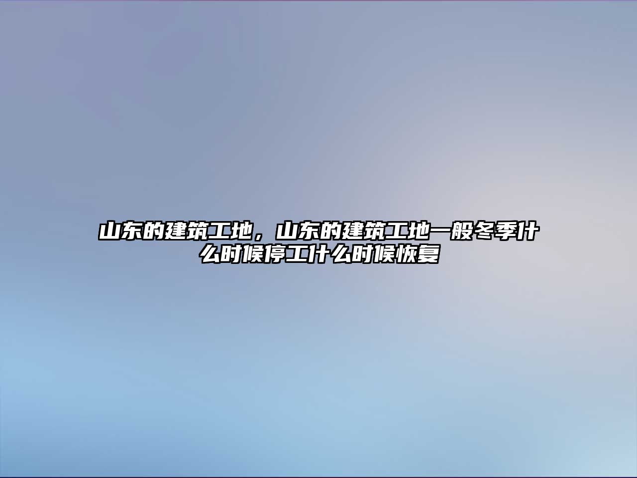 山東的建筑工地，山東的建筑工地一般冬季什么時候停工什么時候恢復(fù)