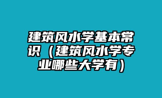 建筑風(fēng)水學(xué)基本常識(shí)（建筑風(fēng)水學(xué)專業(yè)哪些大學(xué)有）