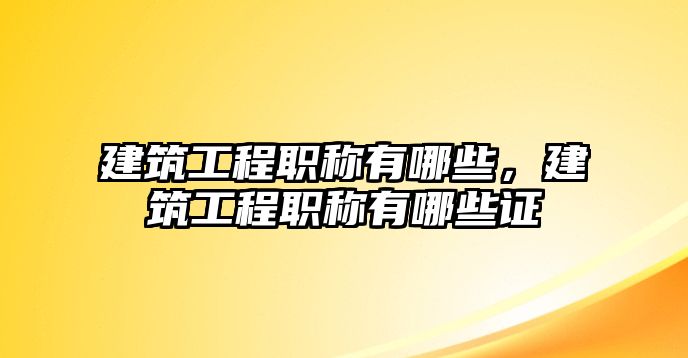 建筑工程職稱有哪些，建筑工程職稱有哪些證