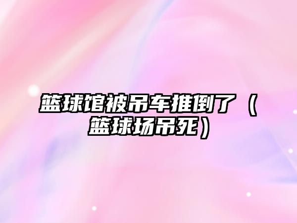 籃球館被吊車推倒了（籃球場吊死）