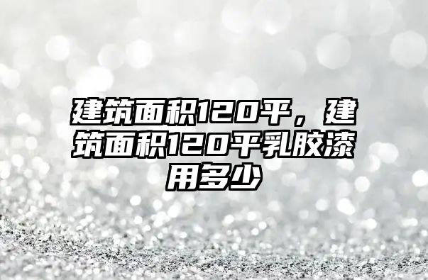 建筑面積120平，建筑面積120平乳膠漆用多少