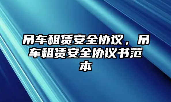 吊車租賃安全協(xié)議，吊車租賃安全協(xié)議書范本