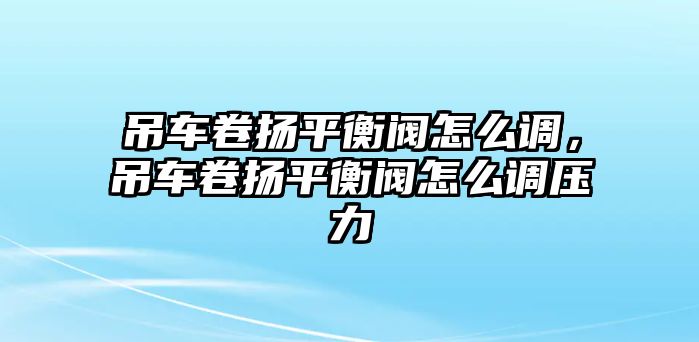 吊車卷揚(yáng)平衡閥怎么調(diào)，吊車卷揚(yáng)平衡閥怎么調(diào)壓力