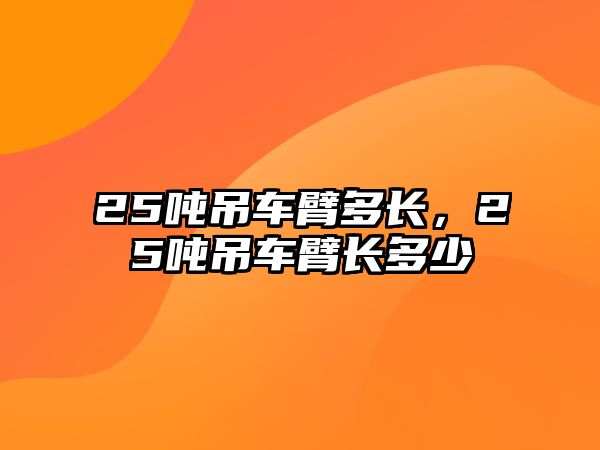 25噸吊車臂多長，25噸吊車臂長多少