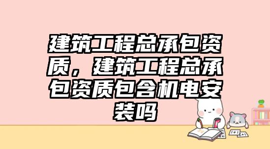 建筑工程總承包資質(zhì)，建筑工程總承包資質(zhì)包含機(jī)電安裝嗎