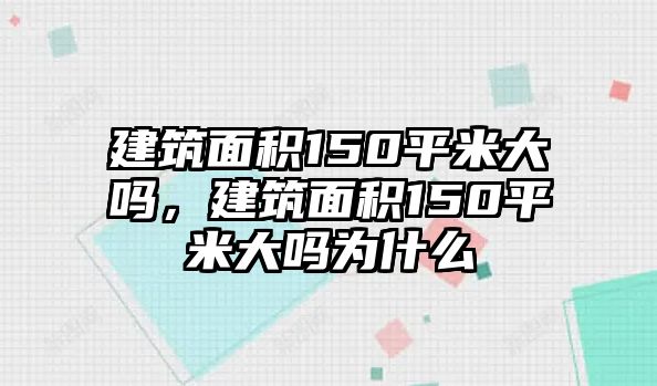 建筑面積150平米大嗎，建筑面積150平米大嗎為什么