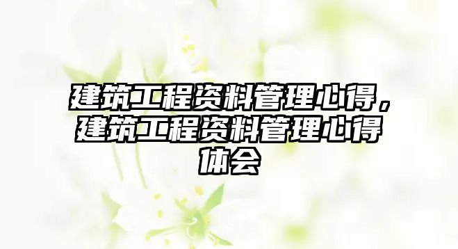 建筑工程資料管理心得，建筑工程資料管理心得體會