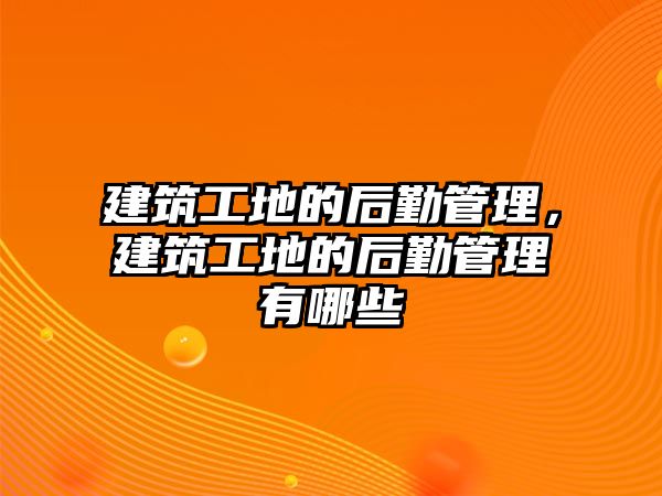 建筑工地的后勤管理，建筑工地的后勤管理有哪些