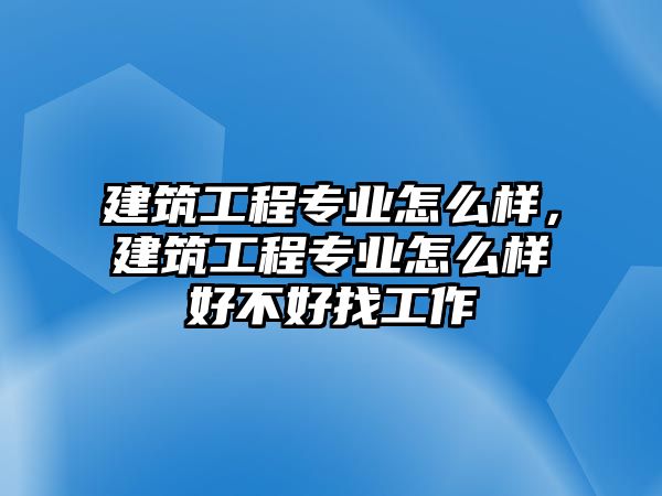 建筑工程專業(yè)怎么樣，建筑工程專業(yè)怎么樣好不好找工作