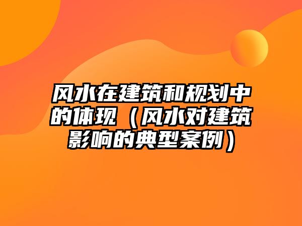 風(fēng)水在建筑和規(guī)劃中的體現(xiàn)（風(fēng)水對(duì)建筑影響的典型案例）