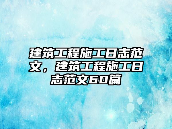 建筑工程施工日志范文，建筑工程施工日志范文60篇