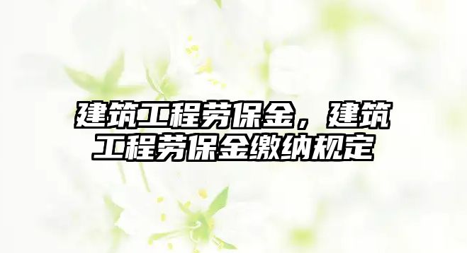 建筑工程勞保金，建筑工程勞保金繳納規(guī)定